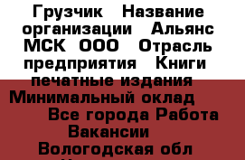 Грузчик › Название организации ­ Альянс-МСК, ООО › Отрасль предприятия ­ Книги, печатные издания › Минимальный оклад ­ 27 000 - Все города Работа » Вакансии   . Вологодская обл.,Череповец г.